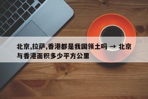 北京,拉萨,香港都是我国领土吗 → 北京与香港面积多少平方公里