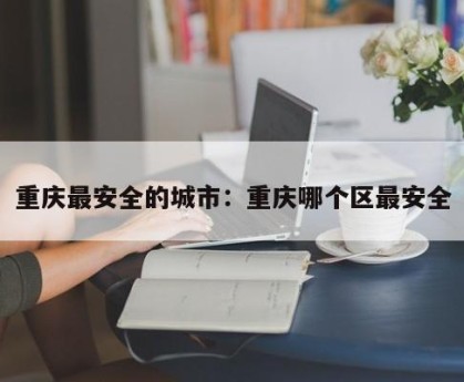 重庆最安全的城市：重庆哪个区最安全