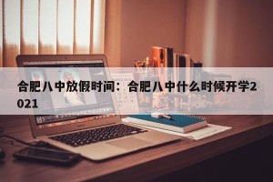 合肥八中放假时间：合肥八中什么时候开学2021