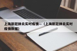 上海新冠肺炎实时疫情—（上海新冠肺炎实时疫情数据）