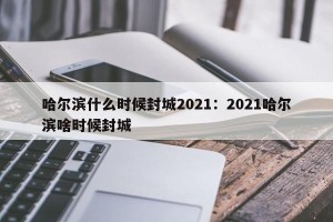 哈尔滨什么时候封城2021：2021哈尔滨啥时候封城