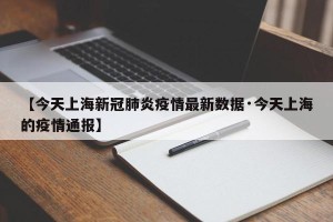 【今天上海新冠肺炎疫情最新数据·今天上海的疫情通报】