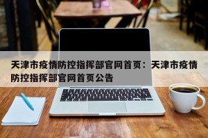 天津市疫情防控指挥部官网首页：天津市疫情防控指挥部官网首页公告