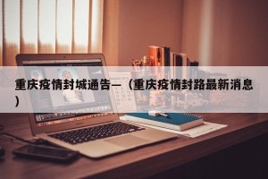 重庆疫情封城通告—（重庆疫情封路最新消息）