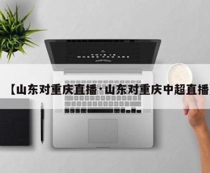 【山东对重庆直播·山东对重庆中超直播】