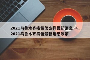 2021乌鲁木齐疫情怎么样最新消息 → 2021乌鲁木齐疫情最新消息政策