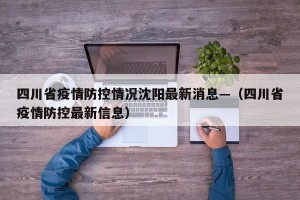 四川省疫情防控情况沈阳最新消息—（四川省疫情防控最新信息）