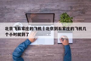 北京飞石家庄的飞机›北京到石家庄的飞机几个小时就到了