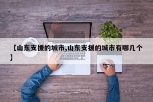 【山东支援的城市,山东支援的城市有哪几个】