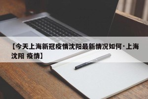 【今天上海新冠疫情沈阳最新情况如何·上海 沈阳 疫情】