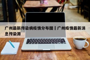 广州最新传染病疫情分布图›广州疫情最新消息传染源