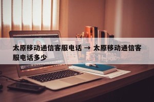 太原移动通信客服电话 → 太原移动通信客服电话多少