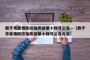 西宁市疫情防控指挥部第十四号公告—（西宁市疫情防控指挥部第十四号公告内容）