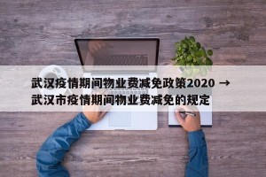 武汉疫情期间物业费减免政策2020 → 武汉市疫情期间物业费减免的规定