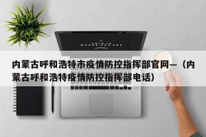 内蒙古呼和浩特市疫情防控指挥部官网—（内蒙古呼和浩特疫情防控指挥部电话）