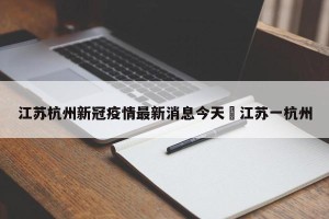 江苏杭州新冠疫情最新消息今天›江苏一杭州