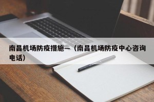 南昌机场防疫措施—（南昌机场防疫中心咨询电话）