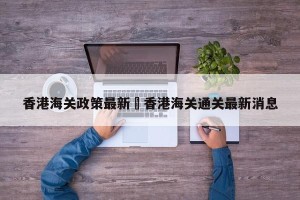 香港海关政策最新›香港海关通关最新消息