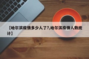 【哈尔滨疫情多少人了?,哈尔滨疫情人数统计】