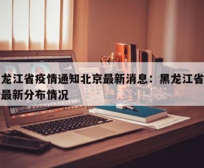 黑龙江省疫情通知北京最新消息：黑龙江省疫情最新分布情况