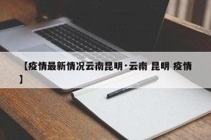 【疫情最新情况云南昆明·云南 昆明 疫情】
