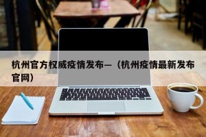 杭州官方权威疫情发布—（杭州疫情最新发布官网）