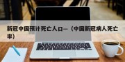 新冠中国预计死亡人口—（中国新冠病人死亡率）