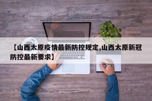 【山西太原疫情最新防控规定,山西太原新冠防控最新要求】