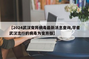 【2024武汉变异病毒最新消息查询,学者武汉流行的病毒为变异版】