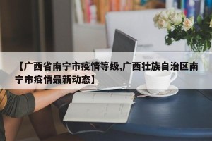 【广西省南宁市疫情等级,广西壮族自治区南宁市疫情最新动态】
