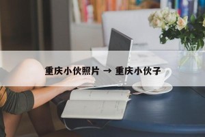 重庆小伙照片 → 重庆小伙子