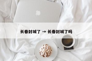长春封城了 → 长春封城了吗