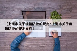 【上海市关于疫情防控的规定·上海市关于疫情防控的规定文件】