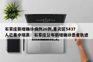 石家庄新增确诊病例26例,重灾区5437人已集中隔离：石家庄公布新增确诊患者轨迹