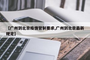【广州到北京疫情管制要求,广州到北京最新规定】