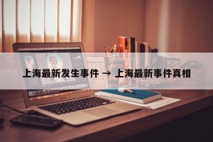上海最新发生事件 → 上海最新事件真相