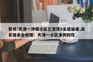 警惕!天津一涉疫小区已发现8名感染者,关系链条全梳理：天津一小区多例阳性