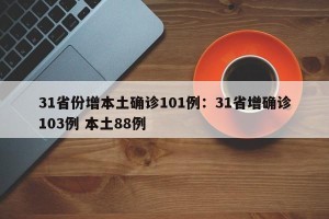 31省份增本土确诊101例：31省增确诊103例 本土88例