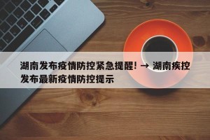 湖南发布疫情防控紧急提醒! → 湖南疾控发布最新疫情防控提示