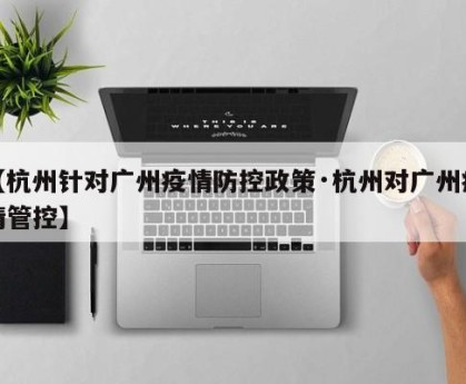 【杭州针对广州疫情防控政策·杭州对广州疫情管控】