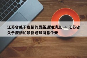 江苏省关于疫情的最新通知消息 → 江苏省关于疫情的最新通知消息今天