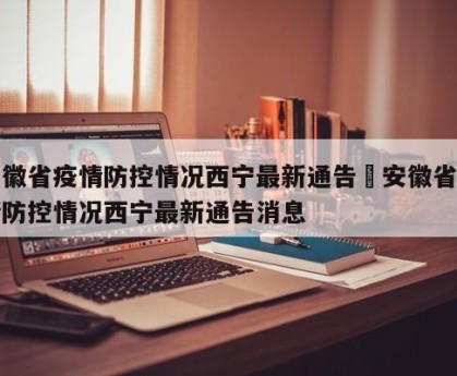 安徽省疫情防控情况西宁最新通告›安徽省疫情防控情况西宁最新通告消息