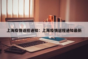 上海疫情返程通知：上海疫情返程通知最新