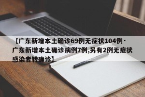 【广东新增本土确诊69例无症状104例·广东新增本土确诊病例7例,另有2例无症状感染者转确诊】