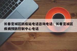 长春宽城区防疫站电话咨询电话：长春宽城区疾病预防控制中心电话