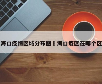 海口疫情区域分布图›海口疫区在哪个区