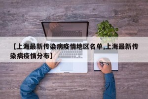 【上海最新传染病疫情地区名单,上海最新传染病疫情分布】