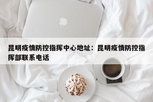 昆明疫情防控指挥中心地址：昆明疫情防控指挥部联系电话