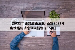 【2021年西安最新消息·西安2021年疫情最新消息今天新增了15例】