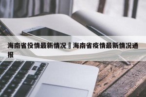 海南省役情最新情况›海南省疫情最新情况通报